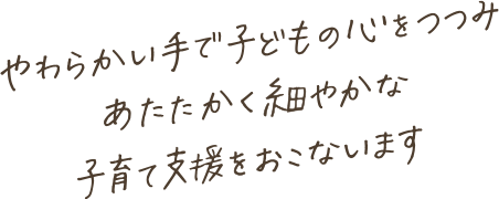 やわらかい手で子どもの心をつつみ　あたたかく細やかな子育て支援をおこないます